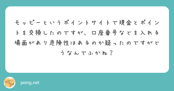 モッピーというポイントサイトで現金とポイントを交換したのですが、口座番号などを入れる場面があり危険性はあるのか疑ったのですがどうなんでふかね？