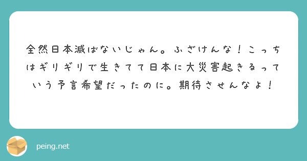 全然日本滅ばないじゃん。ふざけんな！こっちはギリギリで生きてて日本に大災害起きるっていう予言希望だったのに。期待させんなよ！