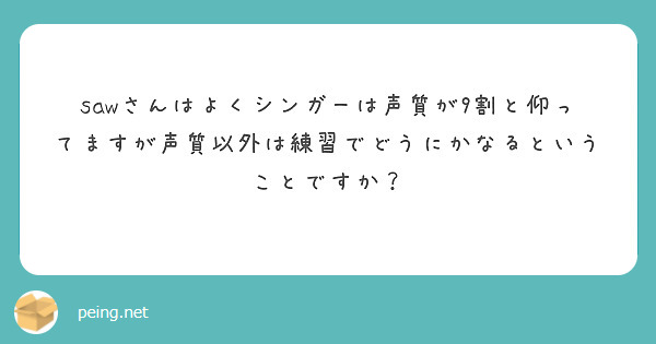 sawさんはよくシンガーは声質が9割と仰ってますが声質以外は練習でどうにかなるということですか？
