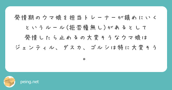 発情期のウマ娘を担当トレーナーが鎮めにいくというルール(拒否権無し)があるとして
発情したら止めるの大変そうなウマ娘は
ジェンティル、ダスカ、ゴルシは特に大変そう。
