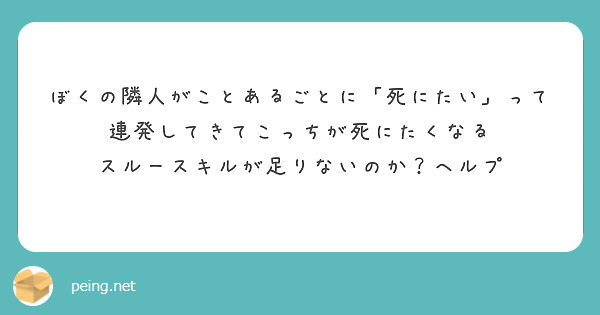 ぼくの隣人がことあるごとに「死にたい」って連発してきてこっちが死にたくなる
スルースキルが足りないのか？ヘルプ