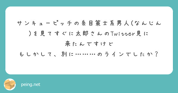 サンキューピッチの糸目策士系男人(なんじん)を見てすぐに太郎さんのTwitter見に来たんですけど
もしかして、別に………のラインでしたか？