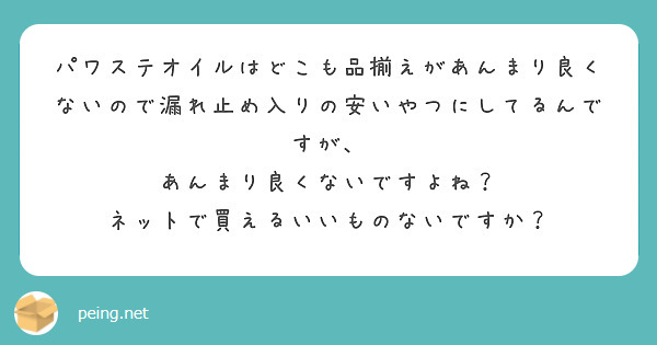 パワステオイルはどこも品揃えがあんまり良くないので漏れ止め入りの安いやつにしてるんですが、
あんまり良くないですよね？
ネットで買えるいいものないですか？
