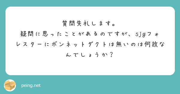 質問失礼します。
疑問に思ったことがあるのですが、sjgフォレスターにボンネットダクトは無いのは何故なんでしょうか？