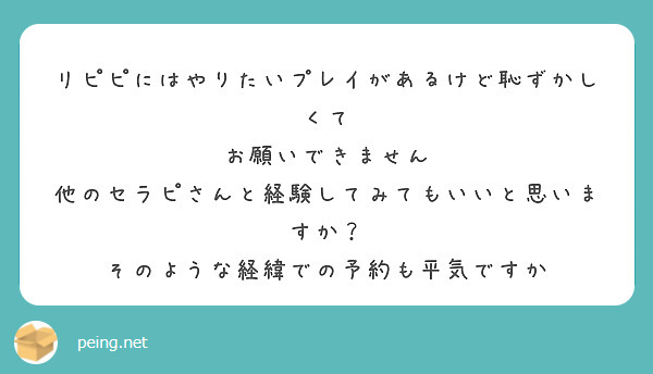 リピピにはやりたいプレイがあるけど恥ずかしくて
お願いできません
他のセラピさんと経験してみてもいいと思いますか？
そのような経緯での予約も平気ですか