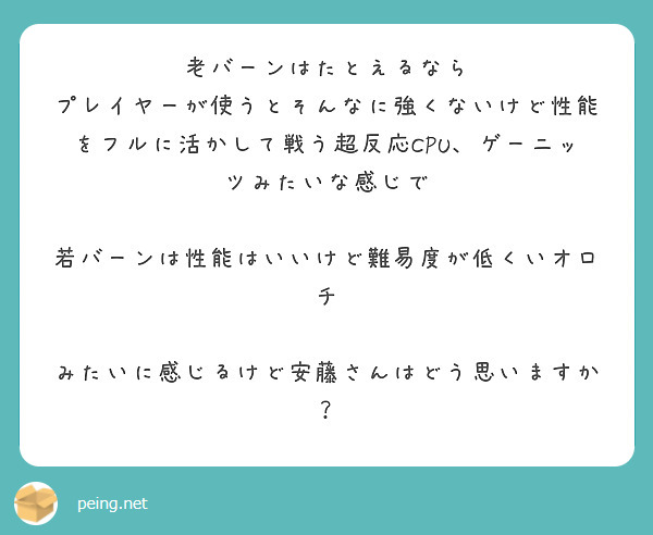 老バーンはたとえるなら
プレイヤーが使うとそんなに強くないけど性能をフルに活かして戦う超反応CPU、ゲーニッツみたいな感じで

若バーンは性能はいいけど難易度が低くいオロチ

みたいに感じるけど安藤さんはどう思いますか？
