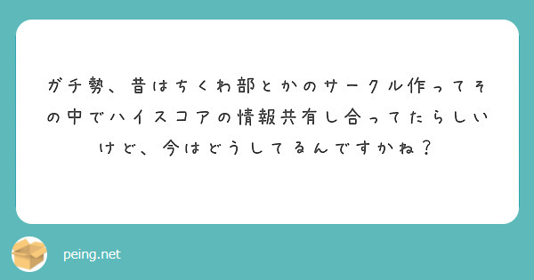 ガチ勢、昔はちくわ部とかのサークル作ってその中でハイスコアの情報共有し合ってたらしいけど、今はどうしてるんですかね？