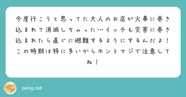 今度行こうと思ってた大人のお店が火事に巻き込まれて消滅しちゃった…イッチも災害に巻き込まれたら直ぐに避難するようにするんだよ！この時期は特に多いからホントマジで注意してね！