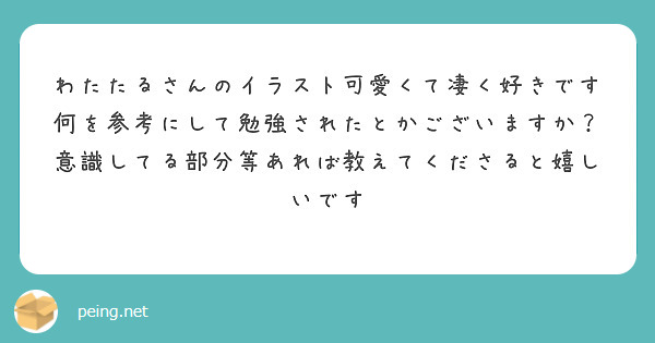 わたたるさんのイラスト可愛くて凄く好きです
何を参考にして勉強されたとかございますか？意識してる部分等あれば教えてくださると嬉しいです