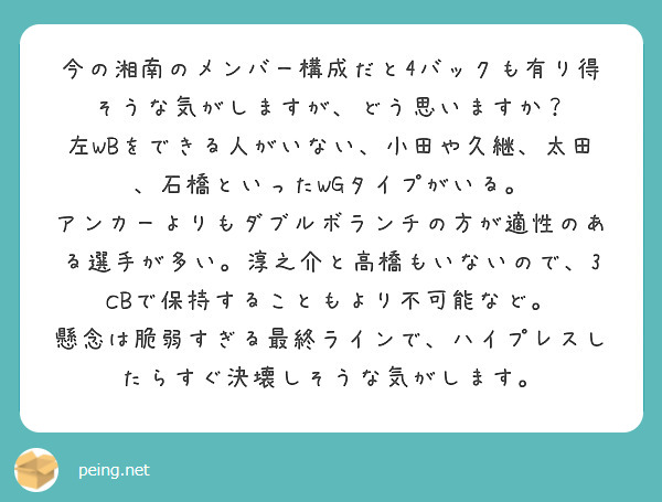 今の湘南のメンバー構成だと4バックも有り得そうな気がしますが、どう思いますか？
左WBをできる人がいない、小田や久継、太田、石橋といったWGタイプがいる。
アンカーよりもダブルボランチの方が適性のある選手が多い。淳之介と高橋もいないので、3CBで保持することもより不可能など。
懸念は脆弱すぎる最終ラインで、ハイプレスしたらすぐ決壊しそうな気がします。