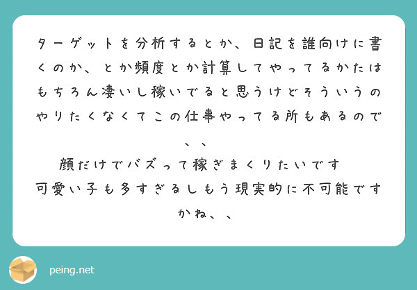 ターゲットを分析するとか、日記を誰向けに書くのか、とか頻度とか計算してやってるかたはもちろん凄いし稼いでると思うけどそういうのやりたくなくてこの仕事やってる所もあるので、、😔
顔だけでバズって稼ぎまくりたいです😔
可愛い子も多すぎるしもう現実的に不可能ですかね、、