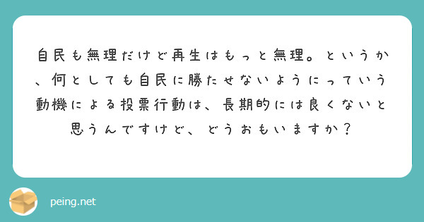 自民も無理だけど再生はもっと無理。というか、何としても自民に勝たせないようにっていう動機による投票行動は、長期的には良くないと思うんですけど、どうおもいますか？