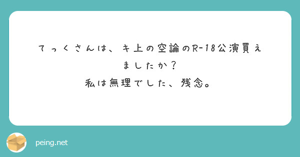 てっくさんは、キ上の空論のR-18公演買えましたか？
私は無理でした、残念。