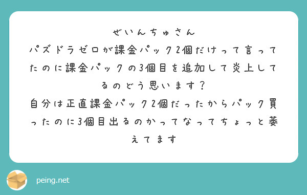 ぜいんちゅさん
パズドラゼロが課金パック2個だけって言ってたのに課金パックの3個目を追加して炎上してるのどう思います？
自分は正直課金パック2個だったからパック買ったのに3個目出るのかってなってちょっと萎えてます