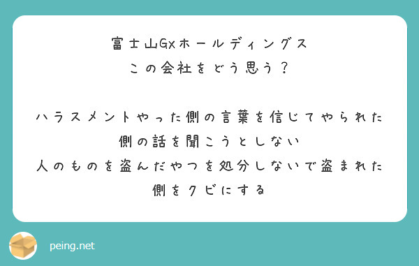 富士山GXホールディングス
この会社をどう思う？

ハラスメントやった側の言葉を信じてやられた側の話を聞こうとしない
人のものを盗んだやつを処分しないで盗まれた側をクビにする
