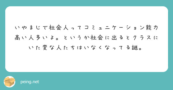 いやまじで社会人ってコミュニケーション能力高い人多いよ。というか社会に出るとクラスにいた変な人たちはいなくなってる謎。