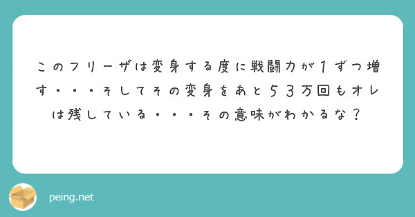 このフリーザは変身する度に戦闘力が１ずつ増す・・・そしてその変身をあと５３万回もオレは残している・・・その意味がわかるな？
