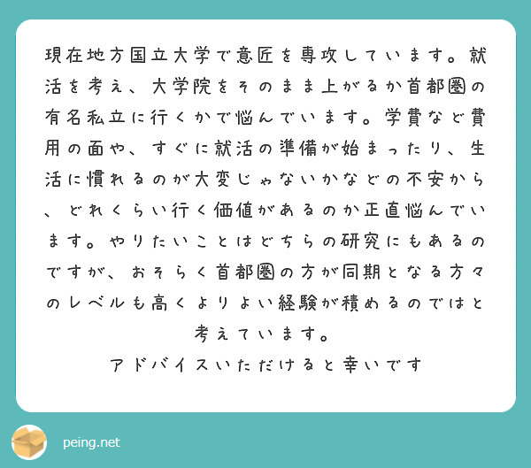 現在地方国立大学で意匠を専攻しています。就活を考え、大学院をそのまま上がるか首都圏の有名私立に行くかで悩んでいます。学費など費用の面や、すぐに就活の準備が始まったり、生活に慣れるのが大変じゃないかなどの不安から、どれくらい行く価値があるのか正直悩んでいます。やりたいことはどちらの研究にもあるのですが、おそらく首都圏の方が同期となる方々のレベルも高くよりよい経験が積めるのではと考えています。
アドバイスいただけると幸いです