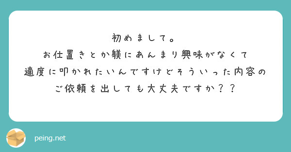 初めまして。
お仕置きとか躾にあんまり興味がなくて
適度に叩かれたいんですけどそういった内容のご依頼を出しても大丈夫ですか？？