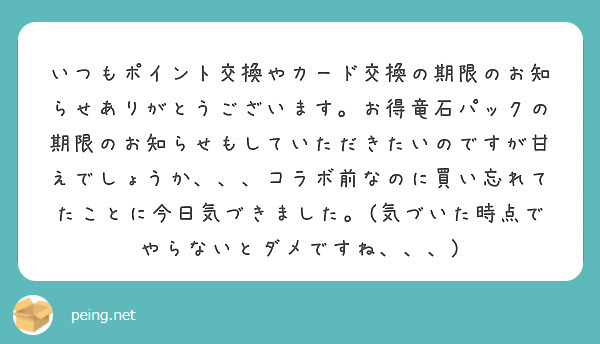 いつもポイント交換やカード交換の期限のお知らせありがとうございます。お得竜石パックの期限のお知らせもしていただきたいのですが甘えでしょうか、、、コラボ前なのに買い忘れてたことに今日気づきました。(気づいた時点でやらないとダメですね、、、)