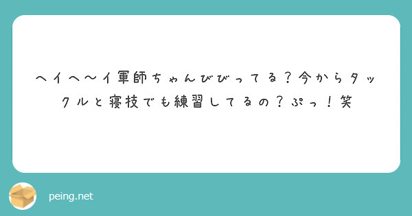 ヘイヘ〜イ軍師ちゃんびびってる？今からタックルと寝技でも練習してるの？ぷっ！笑

