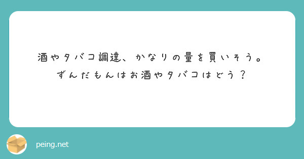酒やタバコ調達、かなりの量を買いそう。
ずんだもんはお酒やタバコはどう？