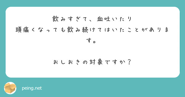 飲みすぎて、血吐いたり
頭痛くなっても飲み続けてはいたことがあります。

おしおきの対象ですか？
