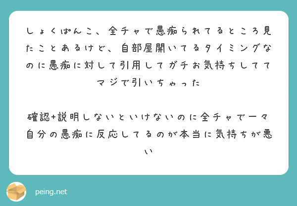 しょくぱんこ、全チャで愚痴られてるところ見たことあるけど、自部屋開いてるタイミングなのに愚痴に対して引用してガチお気持ちしててマジで引いちゃった

確認+説明しないといけないのに全チャで一々自分の愚痴に反応してるのが本当に気持ちが悪い