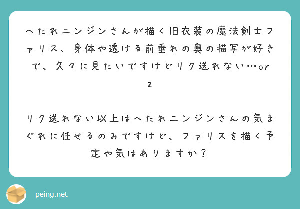 へたれニンジンさんが描く旧衣装の魔法剣士ファリス、身体や透ける前垂れの奥の描写が好きで、久々に見たいですけどリク送れない…orz

リク送れない以上はへたれニンジンさんの気まぐれに任せるのみですけど、ファリスを描く予定や気はありますか？