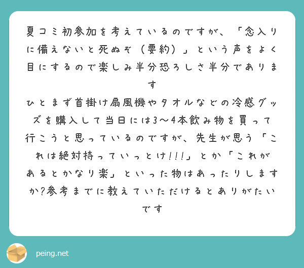 夏コミ初参加を考えているのですが、「念入りに備えないと死ぬぞ（要約）」という声をよく目にするので楽しみ半分恐ろしさ半分であります
ひとまず首掛け扇風機やタオルなどの冷感グッズを購入して当日には3〜4本飲み物を買って行こうと思っているのですが、先生が思う「これは絶対持っていっとけ!!!」とか「これがあるとかなり楽」といった物はあったりしますか?参考までに教えていただけるとありがたいです
