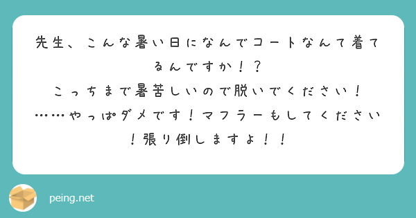先生、こんな暑い日になんでコートなんて着てるんですか！？
こっちまで暑苦しいので脱いでください！
……やっぱダメです！マフラーもしてください！張り倒しますよ！！