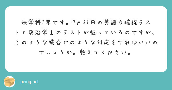 法学科1年です。7月31日の英語力確認テストと政治学Ⅰのテストが被っているのですが、このような場合どのような対応をすればいいのでしょうか。教えてください。