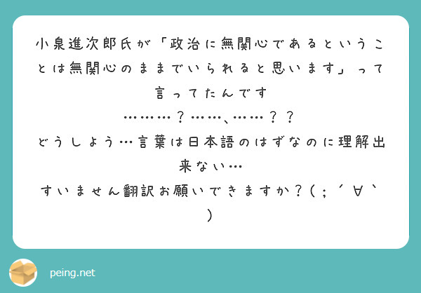 小泉進次郎氏が「政治に無関心であるということは無関心のままでいられると思います」って言ってたんです
………？……､……？？
どうしよう…言葉は日本語のはずなのに理解出来ない…
すいません翻訳お願いできますか？(；´∀｀)