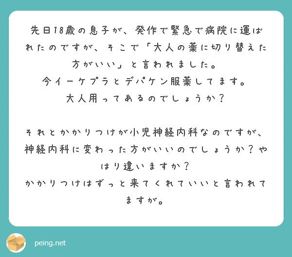 先日18歳の息子が、発作で緊急で病院に運ばれたのですが、そこで「大人の薬に切り替えた方がいい」と言われました。
今イーケプラとデパケン服薬してます。
大人用ってあるのでしょうか？

それとかかりつけが小児神経内科なのですが、神経内科に変わった方がいいのでしょうか？やはり違いますか？
かかりつけはずっと来てくれていいと言われてますが。
