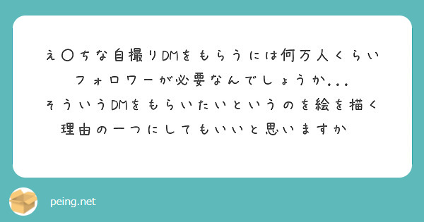 え〇ちな自撮りDMをもらうには何万人くらいフォロワーが必要なんでしょうか...
そういうDMをもらいたいというのを絵を描く理由の一つにしてもいいと思いますか😭