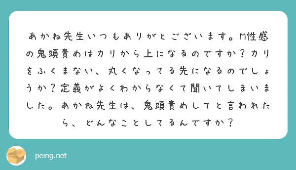 あかね先生いつもありがとございます。M性感の鬼頭責めはカリから上になるのですか？カリをふくまない、丸くなってる先になるのでしょうか？定義がよくわからなくて聞いてしまいました。あかね先生は、鬼頭責めしてと言われたら、どんなことしてるんですか？