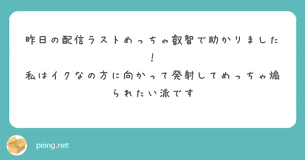 昨日の配信ラストめっちゃ叡智で助かりました！
私はイクなの方に向かって発射してめっちゃ煽られたい派です