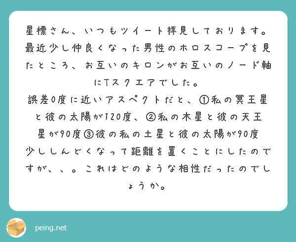星標さん、いつもツイート拝見しております。
最近少し仲良くなった男性のホロスコープを見たところ、お互いのキロンがお互いのノード軸にTスクエアでした。
誤差0度に近いアスペクトだと、①私の冥王星と彼の太陽が120度、②私の木星と彼の天王星が90度③彼の私の土星と彼の太陽が90度
少ししんどくなって距離を置くことにしたのですが、、。これはどのような相性だったのでしょうか。