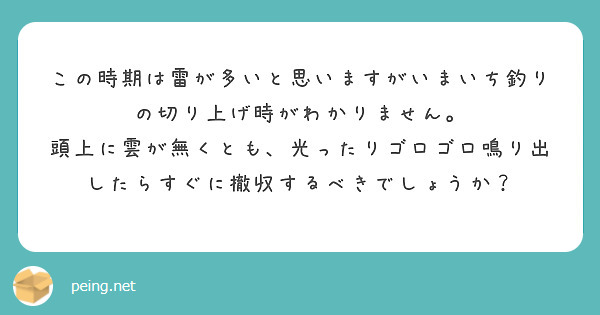 この時期は雷が多いと思いますがいまいち釣りの切り上げ時がわかりません。
頭上に雲が無くとも、光ったりゴロゴロ鳴り出したらすぐに撤収するべきでしょうか？