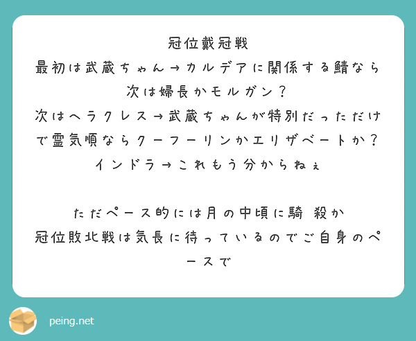 冠位戴冠戦
最初は武蔵ちゃん→カルデアに関係する鯖なら次は婦長かモルガン？
次はヘラクレス→武蔵ちゃんが特別だっただけで霊気順ならクーフーリンかエリザベートか？
インドラ→これもう分からねぇ

ただペース的には月の中頃に騎 殺か
冠位敗北戦は気長に待っているのでご自身のペースで