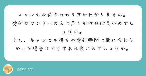 キャンセル待ちのやり方がわかりません。
受付カウンターの人に声をかければ良いのでしょうか。
また、キャンセル待ちの受付時間に間に合わなかった場合はどうすれば良いのでしょうか。