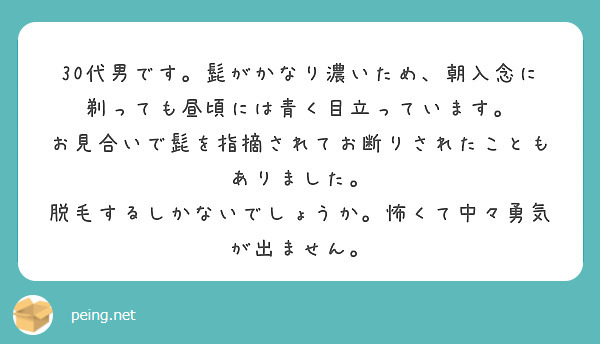 30代男です。髭がかなり濃いため、朝入念に剃っても昼頃には青く目立っています。
お見合いで髭を指摘されてお断りされたこともありました。
脱毛するしかないでしょうか。怖くて中々勇気が出ません。