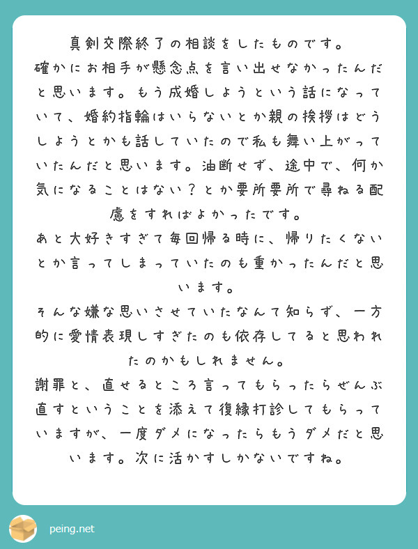 真剣交際終了の相談をしたものです。
確かにお相手が懸念点を言い出せなかったんだと思います。もう成婚しようという話になっていて、婚約指輪はいらないとか親の挨拶はどうしようとかも話していたので私も舞い上がっていたんだと思います。油断せず、途中で、何か気になることはない？とか要所要所で尋ねる配慮をすればよかったです。
あと大好きすぎて毎回帰る時に、帰りたくないとか言ってしまっていたのも重かったんだと思います。
そんな嫌な思いさせていたなんて知らず、一方的に愛情表現しすぎたのも依存してると思われたのかもしれません。
謝罪と、直せるところ言ってもらったらぜんぶ直すということを添えて復縁打診してもらっていますが、一度ダメになったらもうダメだと思います。次に活かすしかないですね。