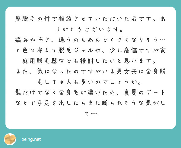 髭脱毛の件で相談させていただいた者です。ありがとうございます。
痛みや怖さ、通うのもめんどくさくなりそう…と色々考えて脱毛ジェルや、少し高価ですが家庭用脱毛器なども検討したいと思います。
また、気になったのですがいま男女共に全身脱毛してる人も多いのでしょうか。
髭だけでなく全身毛が濃いため、真夏のデートなどで手足を出したらまた断られそうな気がして…
