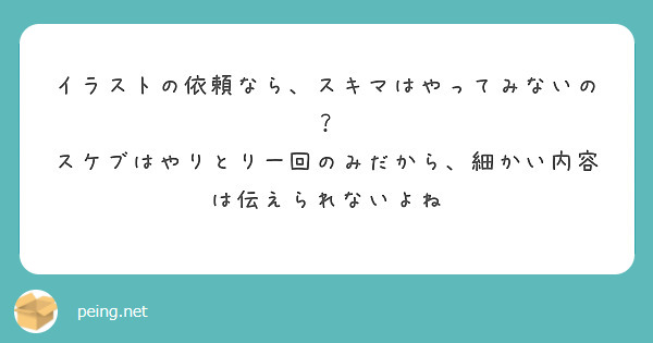 イラストの依頼なら、スキマはやってみないの？
スケブはやりとり一回のみだから、細かい内容は伝えられないよね
