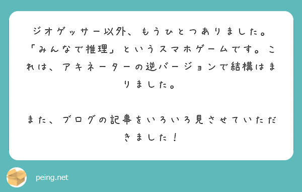 ジオゲッサー以外、もうひとつありました。
「みんなで推理」というスマホゲームです。これは、アキネーターの逆バージョンで結構はまりました。

また、ブログの記事をいろいろ見させていただきました！