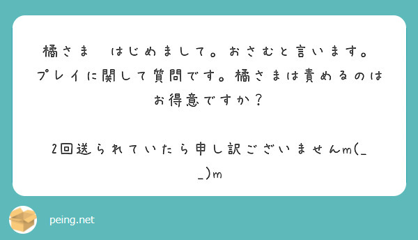 橘さま　はじめまして。おさむと言います。
プレイに関して質問です。橘さまは責めるのはお得意ですか？

2回送られていたら申し訳ございませんm(_ _)m
