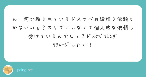 んー何か頼まれているドスケベお絵描き依頼とかないのぉ？スケブじゃなくて個人的な依頼も受けているんでしょ？ﾄﾞｽｹﾍﾞﾏｼﾝｻﾞﾘﾁｬｰｼﾞしたい！