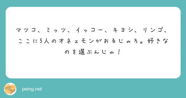 マツコ、ミッツ、イッコー、キヨシ、リンゴ、ここに5人のオネェモンがおるじゃろ。好きなのを選ぶんじゃ！



