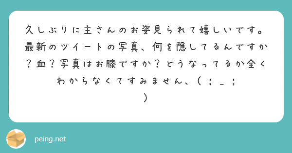 久しぶりに主さんのお姿見られて嬉しいです。最新のツイートの写真、何を隠してるんですか？血？写真はお膝ですか？どうなってるか全くわからなくてすみません、( ; _ ; )